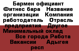 Бармен-официант Фитнес-бара › Название организации ­ Компания-работодатель › Отрасль предприятия ­ Другое › Минимальный оклад ­ 15 000 - Все города Работа » Вакансии   . Адыгея респ.